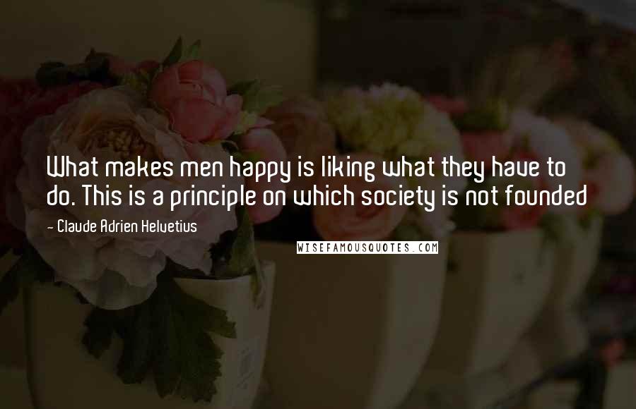 Claude Adrien Helvetius Quotes: What makes men happy is liking what they have to do. This is a principle on which society is not founded