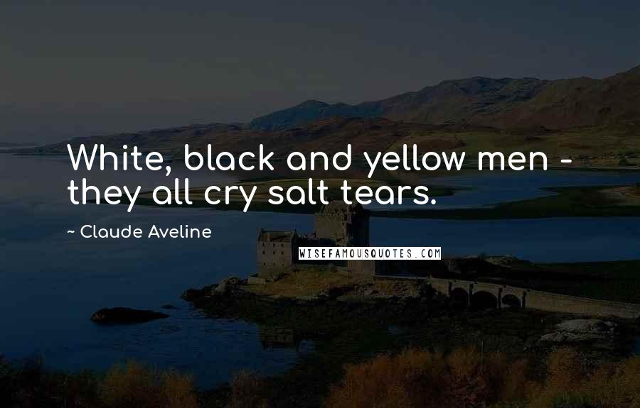 Claude Aveline Quotes: White, black and yellow men - they all cry salt tears.