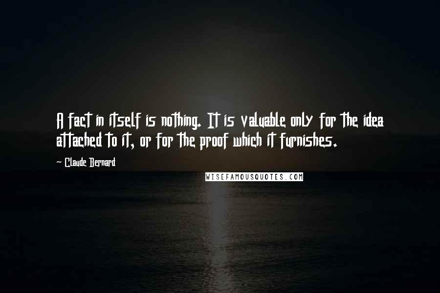 Claude Bernard Quotes: A fact in itself is nothing. It is valuable only for the idea attached to it, or for the proof which it furnishes.