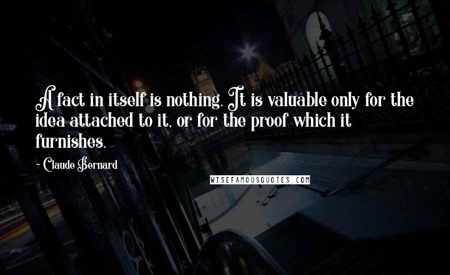 Claude Bernard Quotes: A fact in itself is nothing. It is valuable only for the idea attached to it, or for the proof which it furnishes.