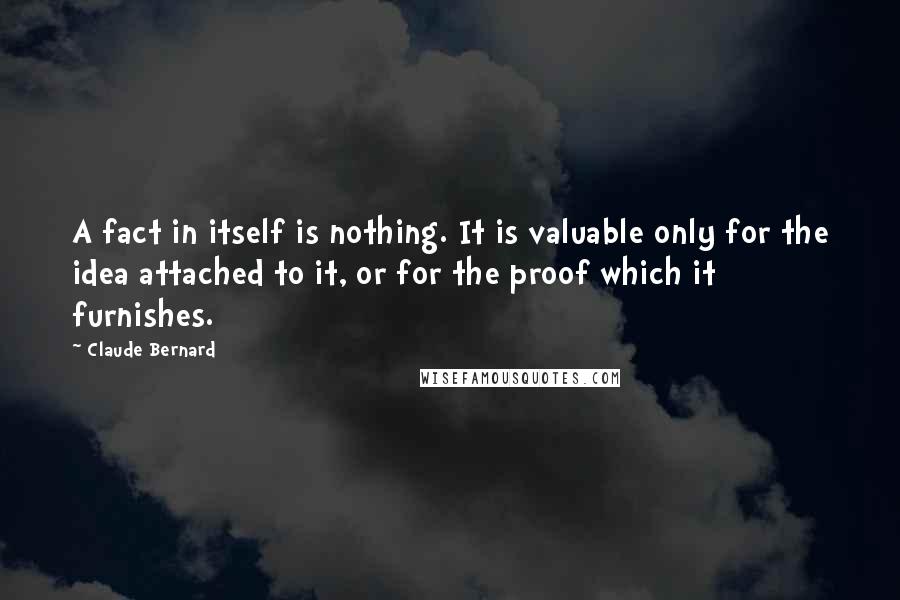 Claude Bernard Quotes: A fact in itself is nothing. It is valuable only for the idea attached to it, or for the proof which it furnishes.