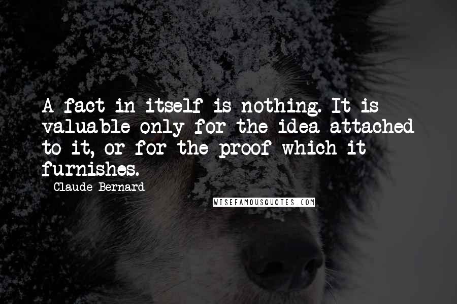 Claude Bernard Quotes: A fact in itself is nothing. It is valuable only for the idea attached to it, or for the proof which it furnishes.