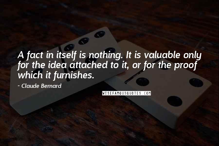 Claude Bernard Quotes: A fact in itself is nothing. It is valuable only for the idea attached to it, or for the proof which it furnishes.