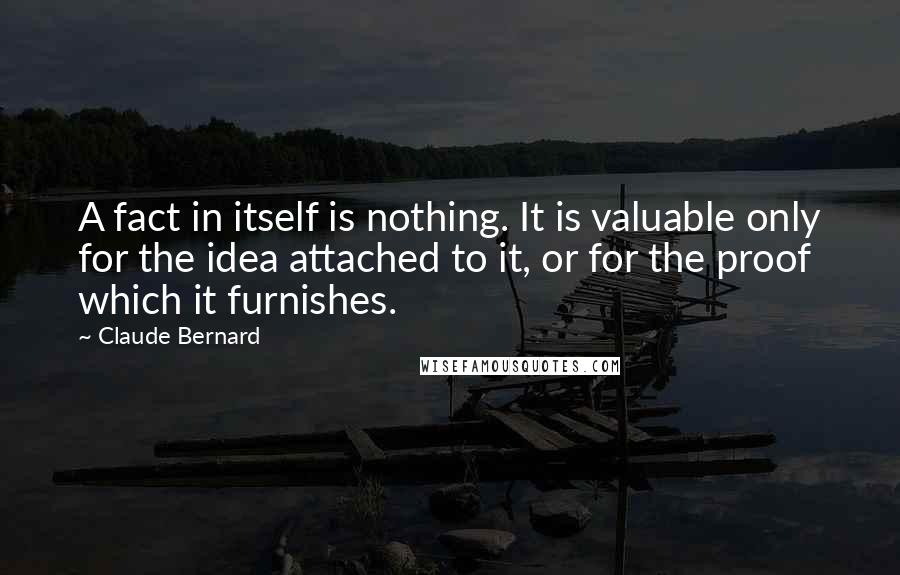 Claude Bernard Quotes: A fact in itself is nothing. It is valuable only for the idea attached to it, or for the proof which it furnishes.