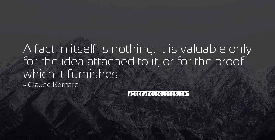 Claude Bernard Quotes: A fact in itself is nothing. It is valuable only for the idea attached to it, or for the proof which it furnishes.