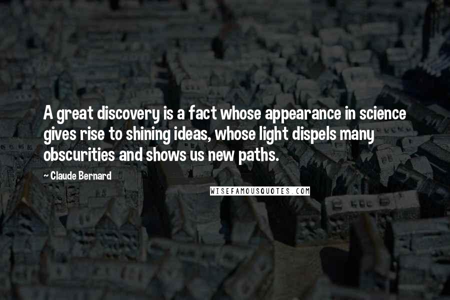 Claude Bernard Quotes: A great discovery is a fact whose appearance in science gives rise to shining ideas, whose light dispels many obscurities and shows us new paths.