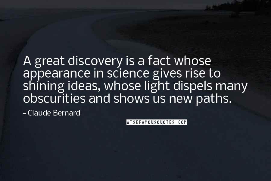 Claude Bernard Quotes: A great discovery is a fact whose appearance in science gives rise to shining ideas, whose light dispels many obscurities and shows us new paths.