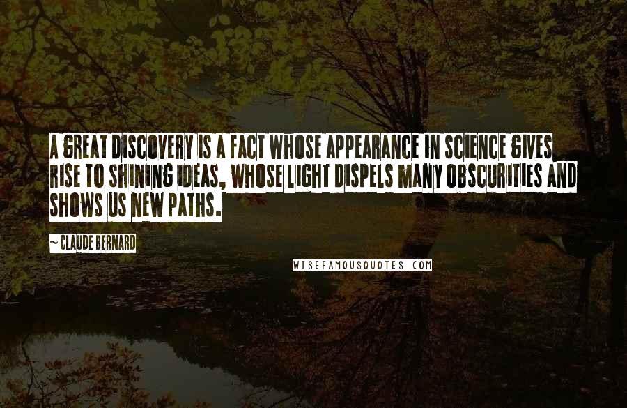 Claude Bernard Quotes: A great discovery is a fact whose appearance in science gives rise to shining ideas, whose light dispels many obscurities and shows us new paths.