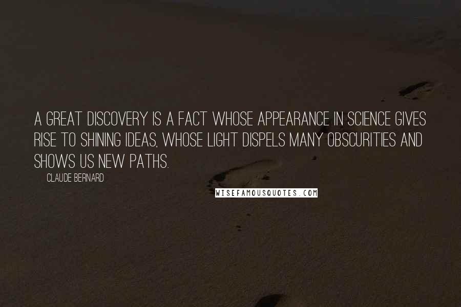 Claude Bernard Quotes: A great discovery is a fact whose appearance in science gives rise to shining ideas, whose light dispels many obscurities and shows us new paths.