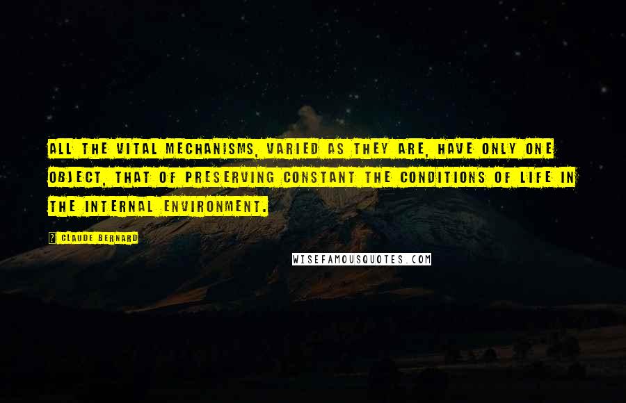 Claude Bernard Quotes: All the vital mechanisms, varied as they are, have only one object, that of preserving constant the conditions of life in the internal environment.