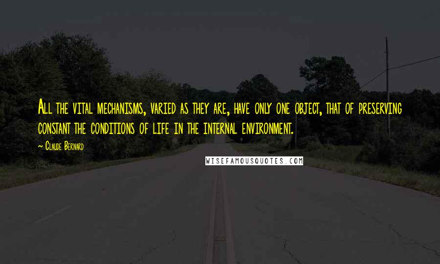 Claude Bernard Quotes: All the vital mechanisms, varied as they are, have only one object, that of preserving constant the conditions of life in the internal environment.