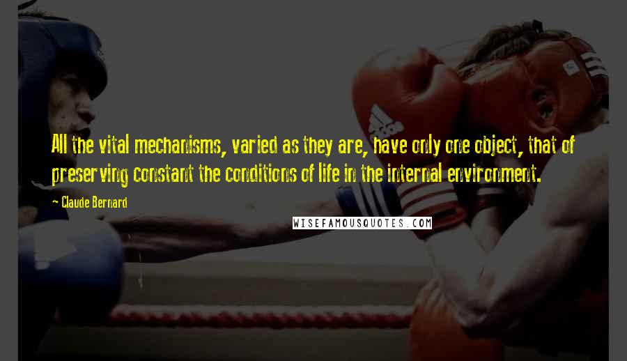 Claude Bernard Quotes: All the vital mechanisms, varied as they are, have only one object, that of preserving constant the conditions of life in the internal environment.