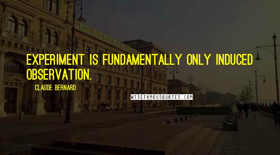 Claude Bernard Quotes: Experiment is fundamentally only induced observation.