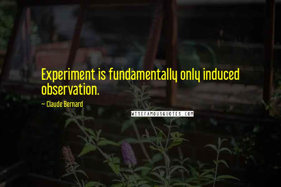 Claude Bernard Quotes: Experiment is fundamentally only induced observation.