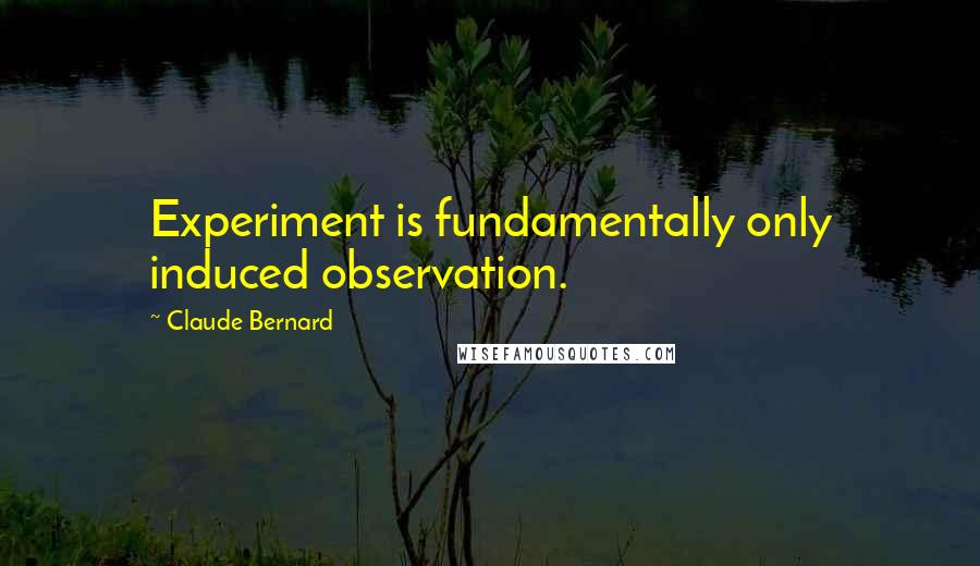 Claude Bernard Quotes: Experiment is fundamentally only induced observation.