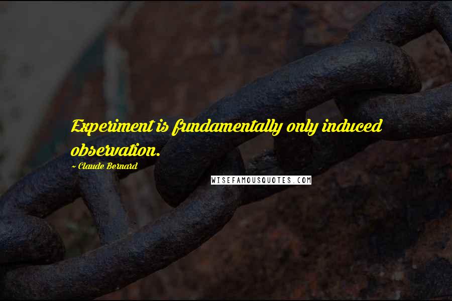 Claude Bernard Quotes: Experiment is fundamentally only induced observation.