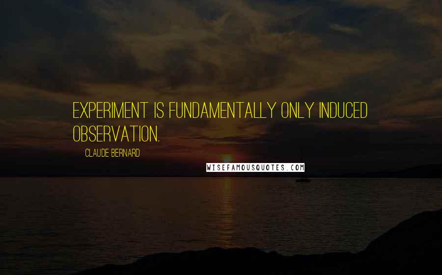 Claude Bernard Quotes: Experiment is fundamentally only induced observation.