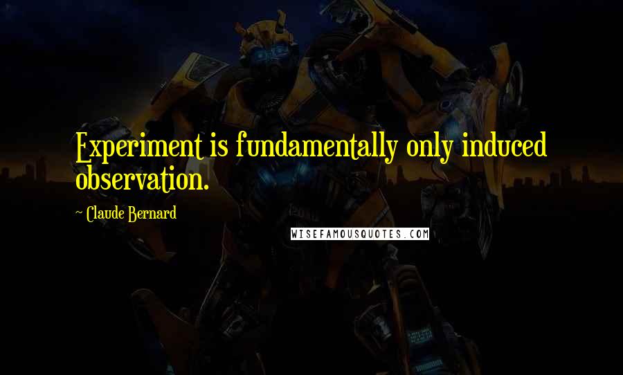 Claude Bernard Quotes: Experiment is fundamentally only induced observation.