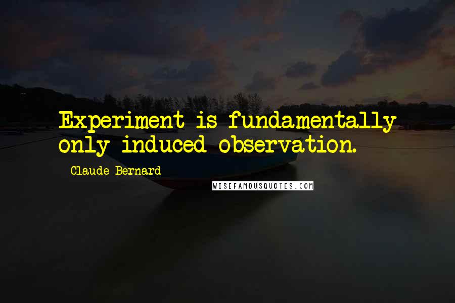 Claude Bernard Quotes: Experiment is fundamentally only induced observation.