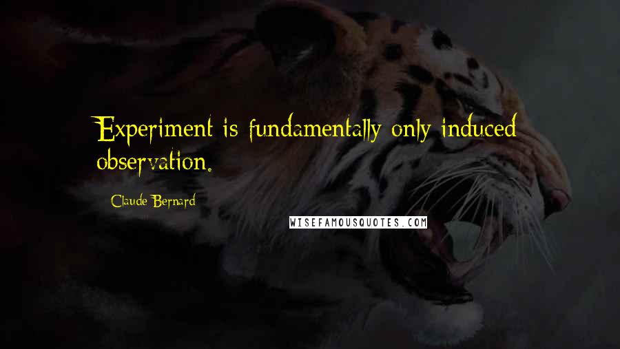 Claude Bernard Quotes: Experiment is fundamentally only induced observation.