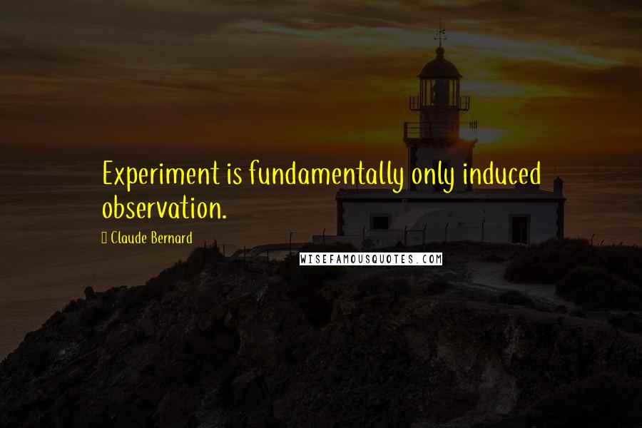 Claude Bernard Quotes: Experiment is fundamentally only induced observation.