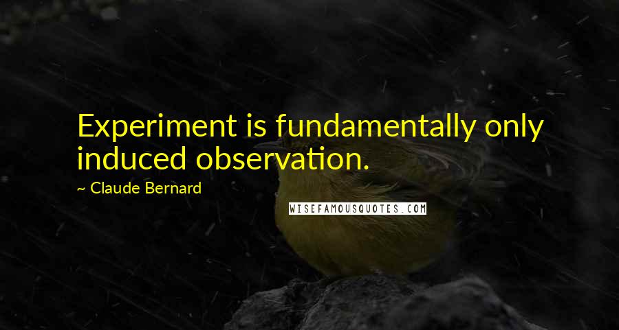 Claude Bernard Quotes: Experiment is fundamentally only induced observation.