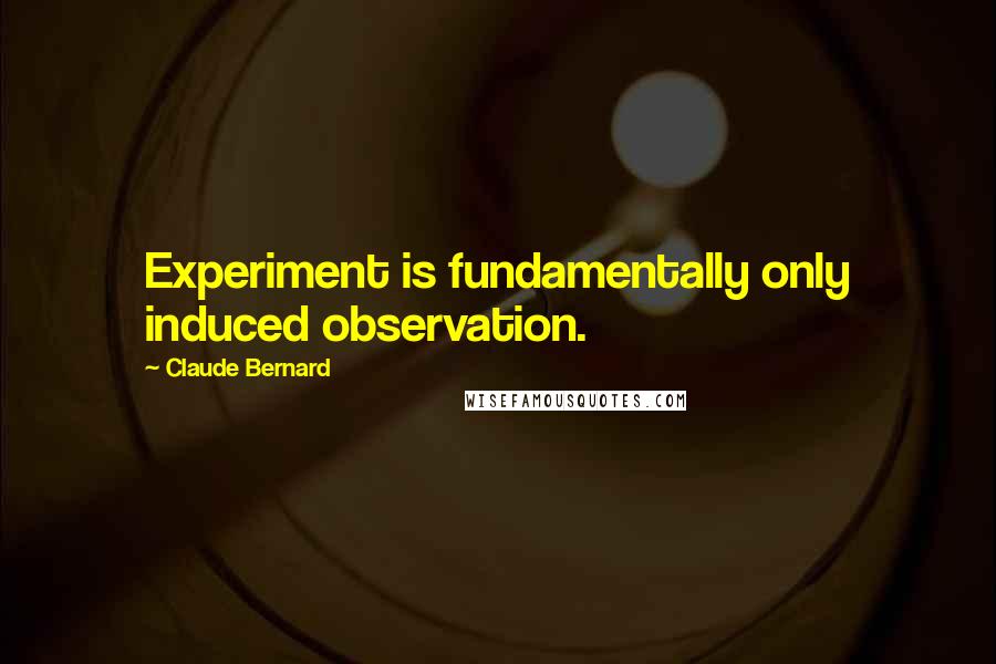 Claude Bernard Quotes: Experiment is fundamentally only induced observation.