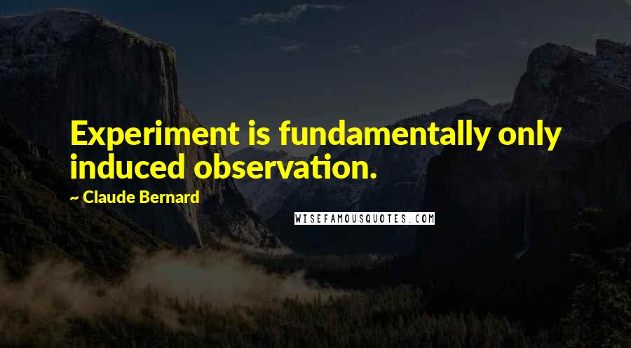 Claude Bernard Quotes: Experiment is fundamentally only induced observation.