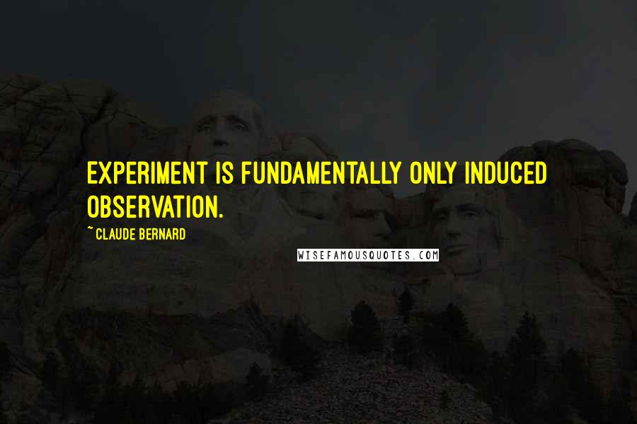 Claude Bernard Quotes: Experiment is fundamentally only induced observation.