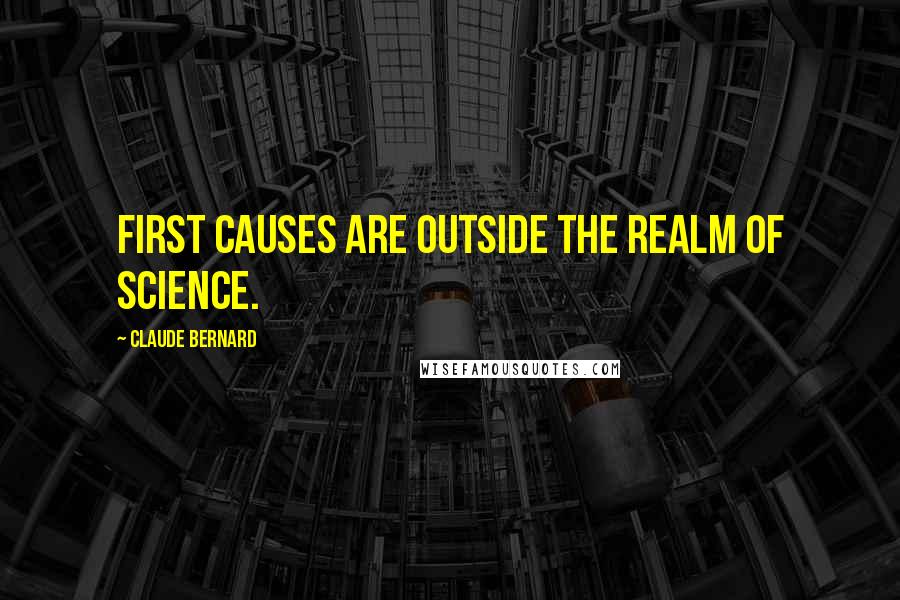 Claude Bernard Quotes: First causes are outside the realm of science.