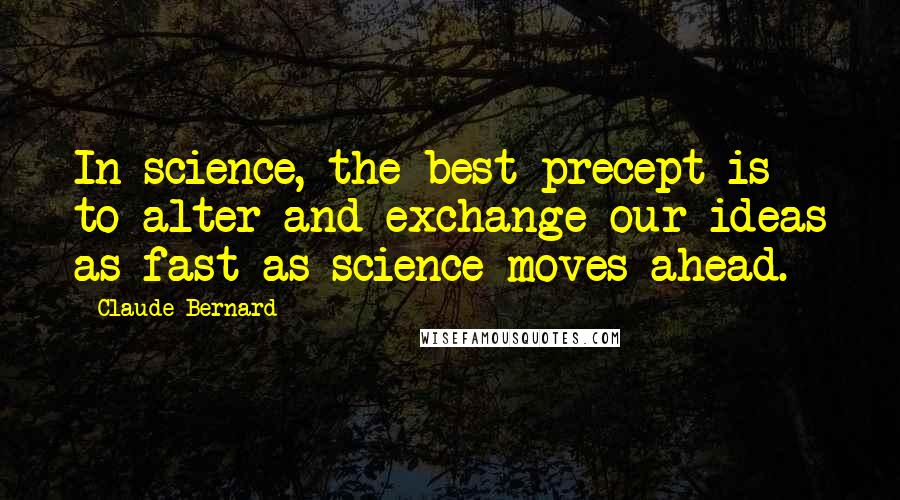 Claude Bernard Quotes: In science, the best precept is to alter and exchange our ideas as fast as science moves ahead.