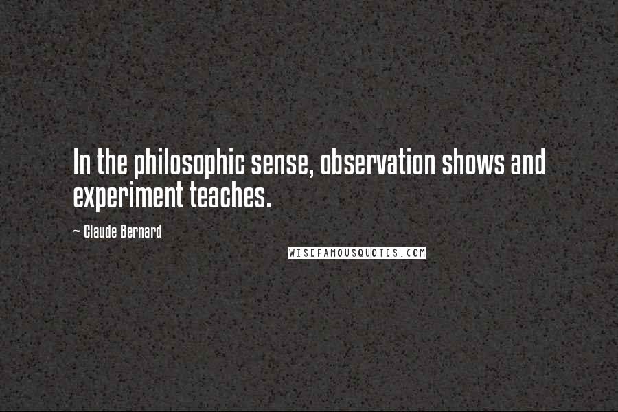 Claude Bernard Quotes: In the philosophic sense, observation shows and experiment teaches.