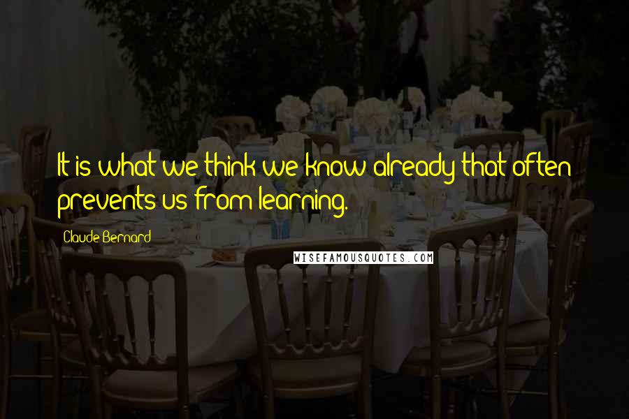 Claude Bernard Quotes: It is what we think we know already that often prevents us from learning.