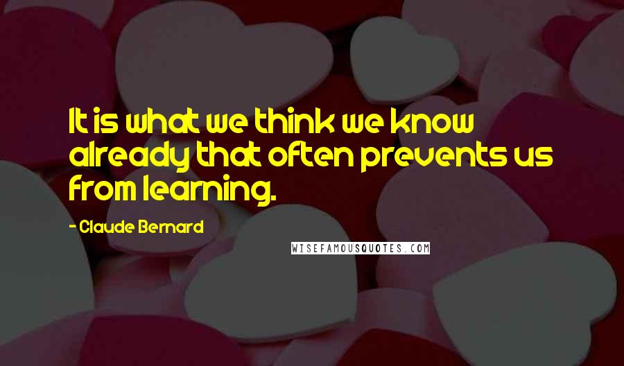 Claude Bernard Quotes: It is what we think we know already that often prevents us from learning.