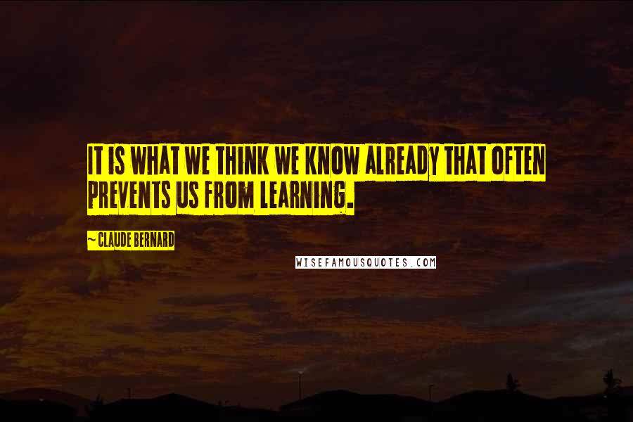 Claude Bernard Quotes: It is what we think we know already that often prevents us from learning.