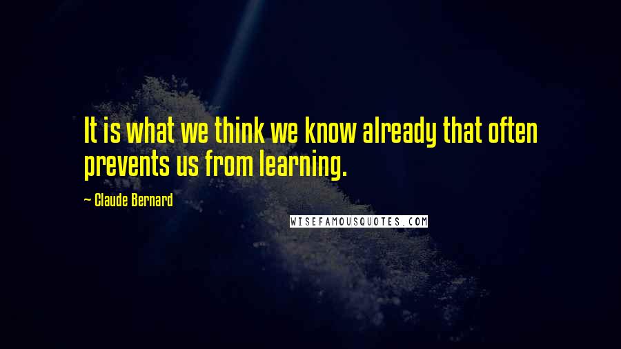 Claude Bernard Quotes: It is what we think we know already that often prevents us from learning.