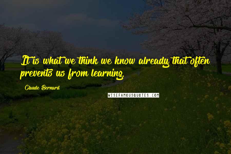 Claude Bernard Quotes: It is what we think we know already that often prevents us from learning.