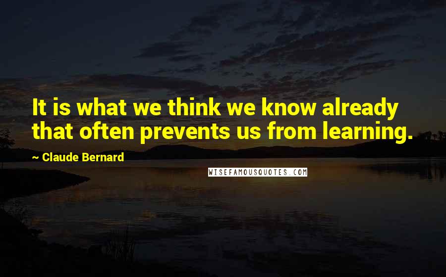 Claude Bernard Quotes: It is what we think we know already that often prevents us from learning.