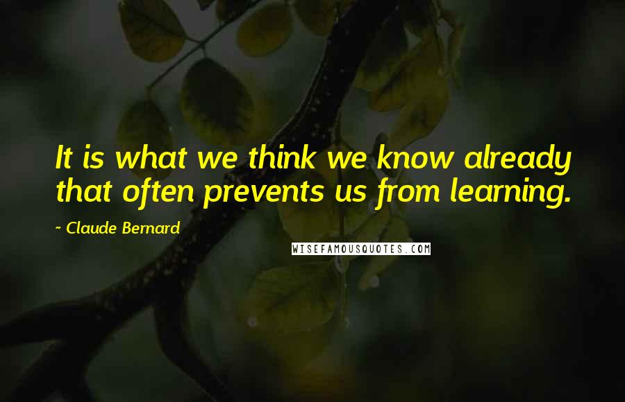 Claude Bernard Quotes: It is what we think we know already that often prevents us from learning.