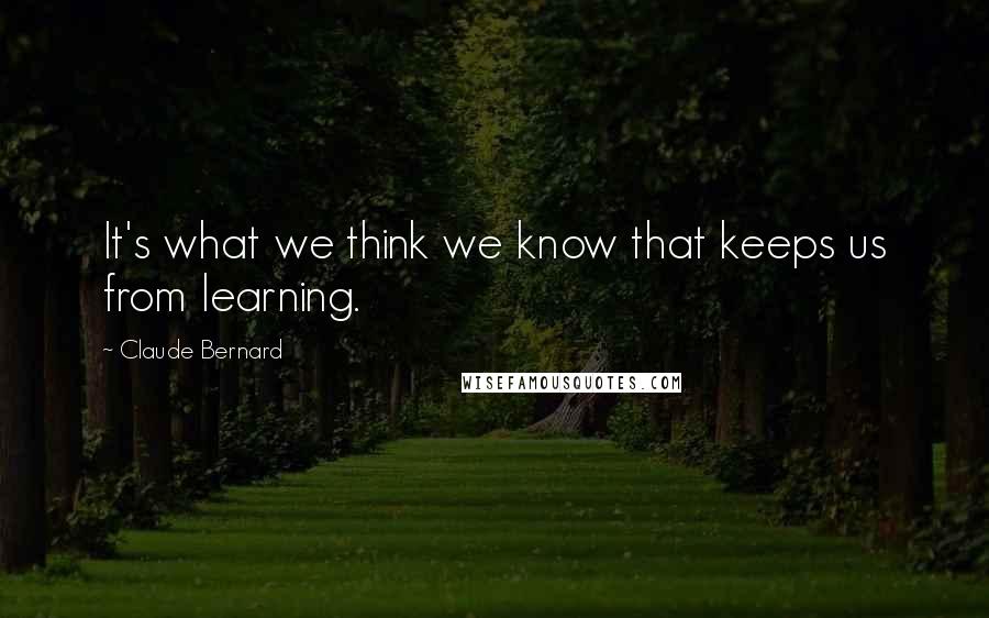 Claude Bernard Quotes: It's what we think we know that keeps us from learning.