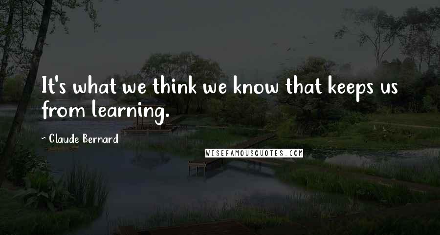 Claude Bernard Quotes: It's what we think we know that keeps us from learning.