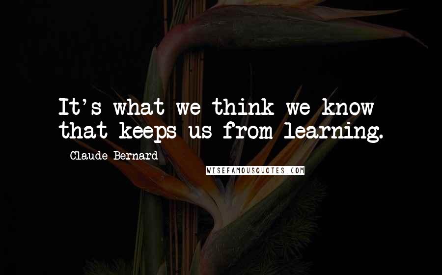 Claude Bernard Quotes: It's what we think we know that keeps us from learning.