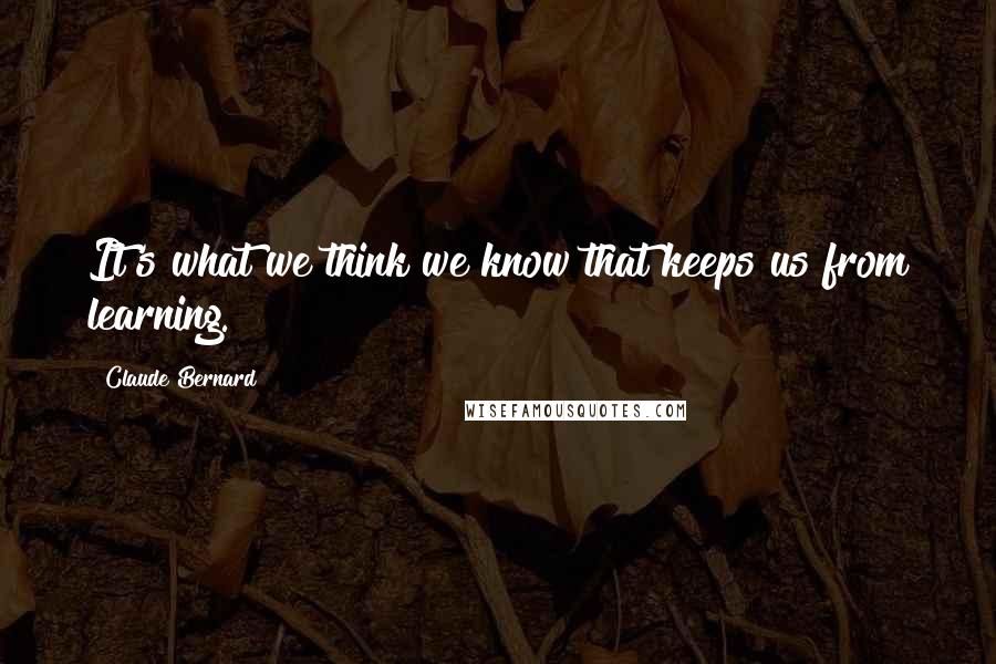 Claude Bernard Quotes: It's what we think we know that keeps us from learning.