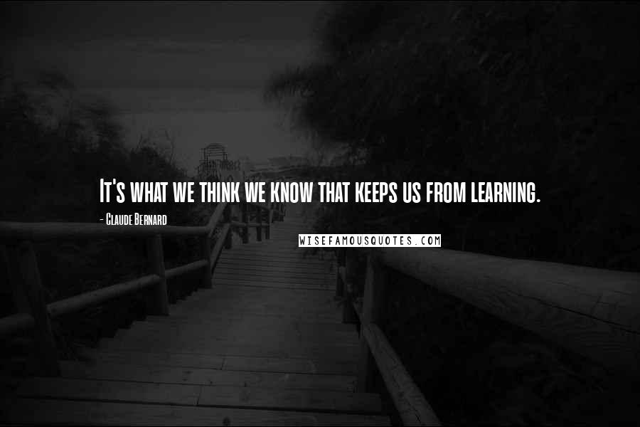 Claude Bernard Quotes: It's what we think we know that keeps us from learning.