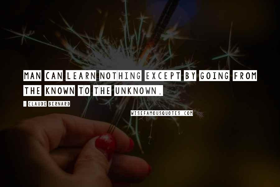 Claude Bernard Quotes: Man can learn nothing except by going from the known to the unknown.