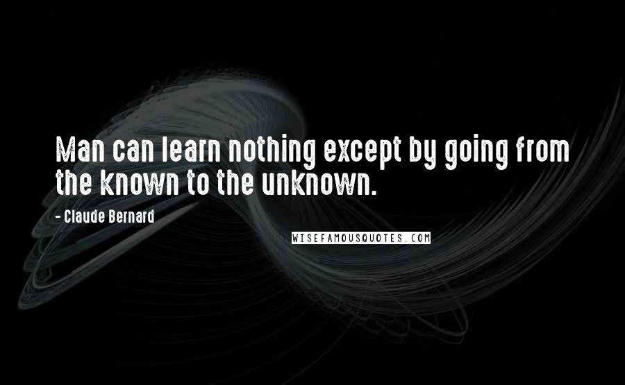 Claude Bernard Quotes: Man can learn nothing except by going from the known to the unknown.