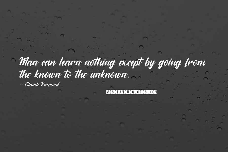 Claude Bernard Quotes: Man can learn nothing except by going from the known to the unknown.