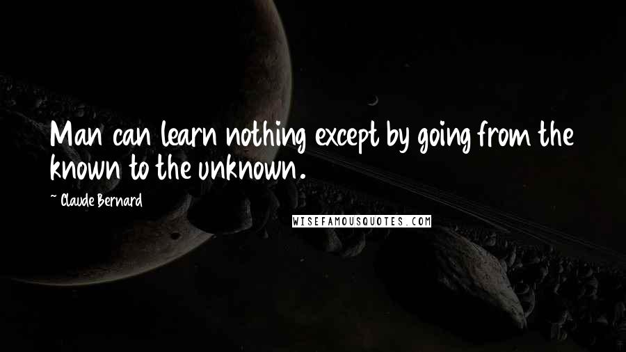 Claude Bernard Quotes: Man can learn nothing except by going from the known to the unknown.