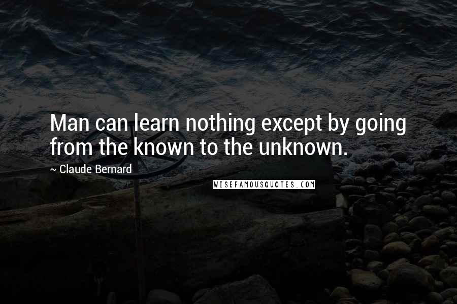 Claude Bernard Quotes: Man can learn nothing except by going from the known to the unknown.