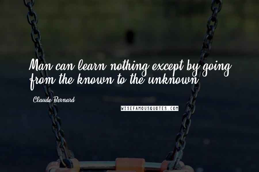 Claude Bernard Quotes: Man can learn nothing except by going from the known to the unknown.